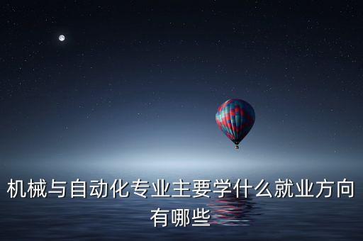 機械與自動化專業(yè)主要學什么就業(yè)方向有哪些