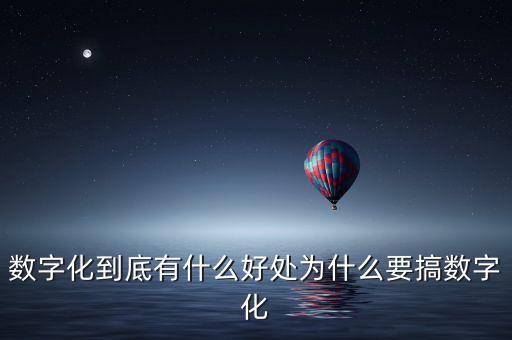 數(shù)字化到底有什么好處為什么要搞數(shù)字化