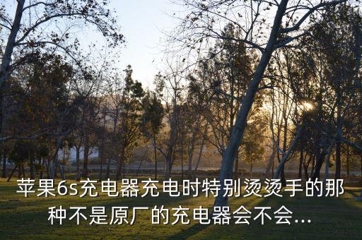 蘋(píng)果6s充電器充電時(shí)特別燙燙手的那種不是原廠的充電器會(huì)不會(huì)...