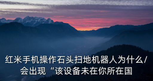 紅米手機操作石頭掃地機器人為什么/會出現(xiàn)“該設(shè)備未在你所在國