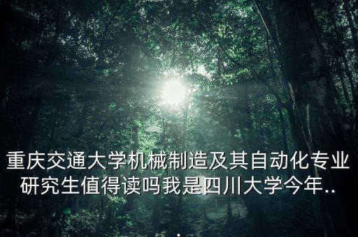重慶交通大學(xué)機(jī)械制造及其自動(dòng)化專業(yè)研究生值得讀嗎我是四川大學(xué)今年...