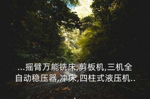 ...搖臂萬能銑床,剪板機,三機全自動穩(wěn)壓器,沖床,四柱式液壓機...