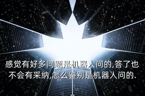 感覺有好多問題是機器人問的,答了也不會有采納,怎么鑒別是機器人問的...