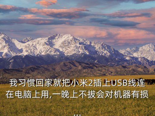 我習(xí)慣回家就把小米2插上USB線連在電腦上用,一晚上不拔會對機器有損...