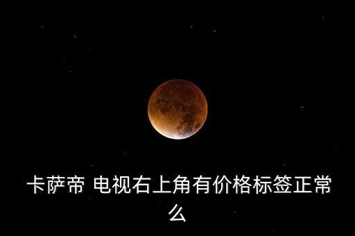  卡薩帝 電視右上角有價格標簽正常么