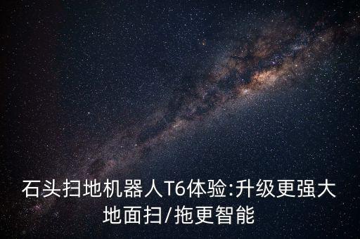 石頭掃地機(jī)器人T6體驗(yàn):升級更強(qiáng)大地面掃/拖更智能