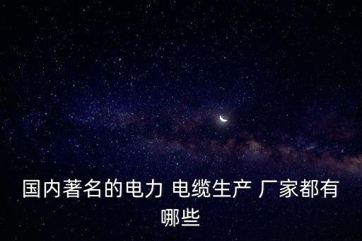 國(guó)內(nèi)著名的電力 電纜生產(chǎn) 廠家都有哪些