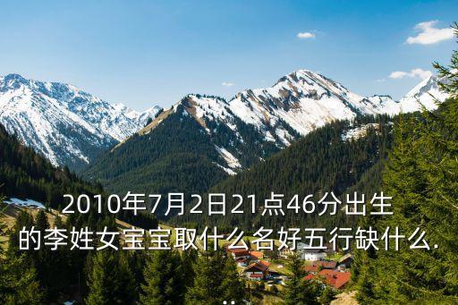 2010年7月2日21點46分出生的李姓女寶寶取什么名好五行缺什么...