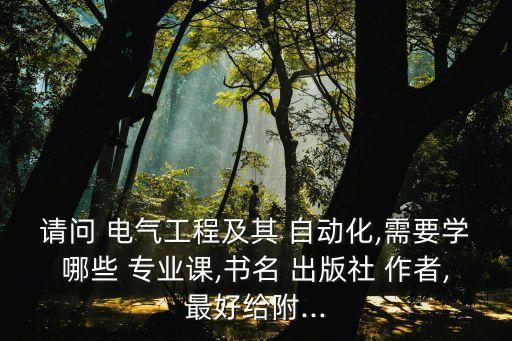 請問 電氣工程及其 自動化,需要學(xué)哪些 專業(yè)課,書名 出版社 作者,最好給附...