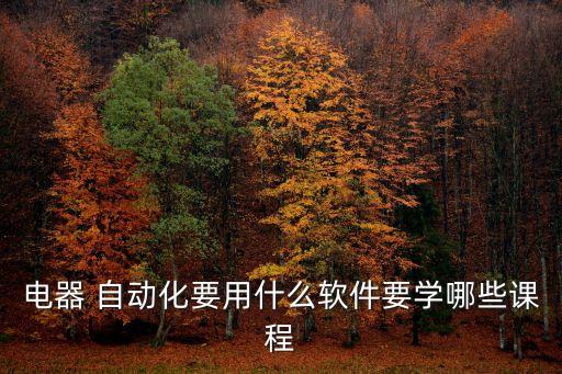 電器 自動(dòng)化要用什么軟件要學(xué)哪些課程