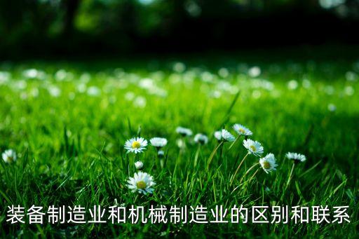 裝備制造業(yè)和機械制造業(yè)的區(qū)別和聯(lián)系