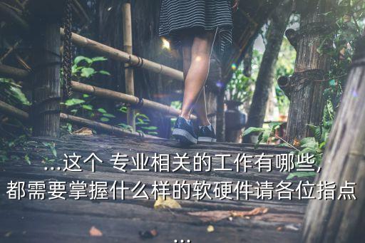 ...這個 專業(yè)相關(guān)的工作有哪些,都需要掌握什么樣的軟硬件請各位指點...