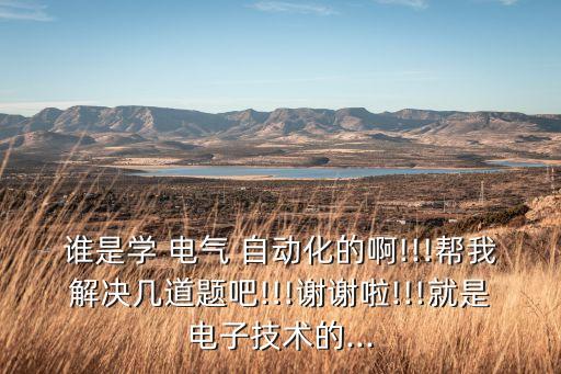 誰是學(xué) 電氣 自動化的啊!!!幫我解決幾道題吧!!!謝謝啦!!!就是電子技術(shù)的...