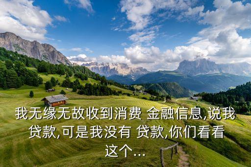 我無緣無故收到消費(fèi) 金融信息,說我 貸款,可是我沒有 貸款,你們看看這個...