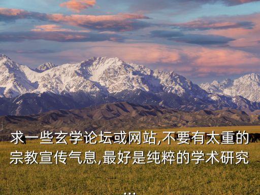 求一些玄學論壇或網站,不要有太重的宗教宣傳氣息,最好是純粹的學術研究...