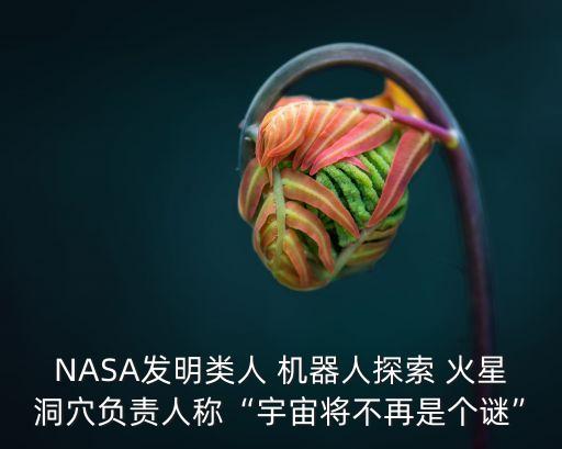 NASA發(fā)明類人 機器人探索 火星洞穴負責(zé)人稱“宇宙將不再是個謎”