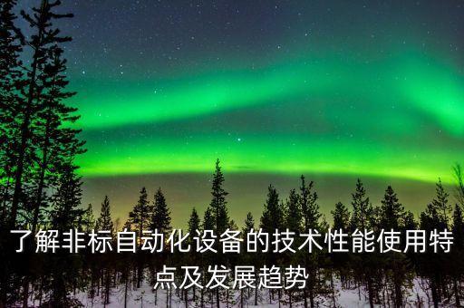 了解非標(biāo)自動(dòng)化設(shè)備的技術(shù)性能使用特點(diǎn)及發(fā)展趨勢(shì)