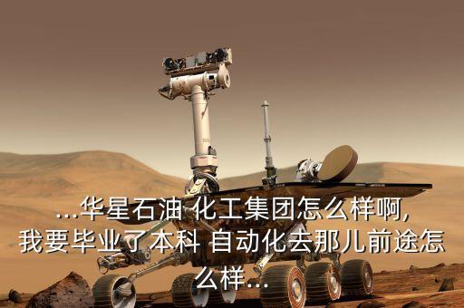 ...華星石油 化工集團怎么樣啊,我要畢業(yè)了本科 自動化去那兒前途怎么樣...