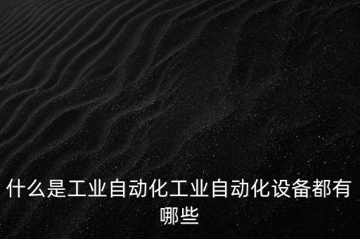 什么是工業(yè)自動化工業(yè)自動化設(shè)備都有哪些