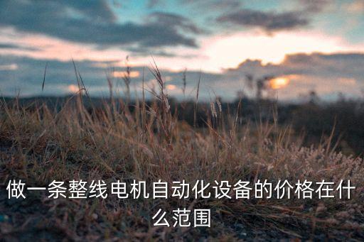 做一條整線電機(jī)自動(dòng)化設(shè)備的價(jià)格在什么范圍