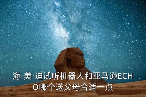 海·美·迪試聽機(jī)器人和亞馬遜ECHO哪個(gè)送父母合適一點(diǎn)