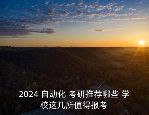 2024 自動(dòng)化 考研推薦哪些 學(xué)校這幾所值得報(bào)考