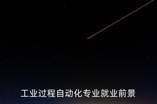 工業(yè)過(guò)程自動(dòng)化專(zhuān)業(yè)就業(yè)前景