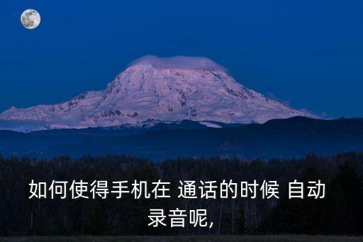 如何使得手機(jī)在 通話的時(shí)候 自動(dòng) 錄音呢,