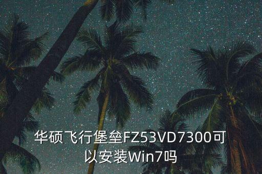 華碩飛行堡壘FZ53VD7300可以安裝Win7嗎