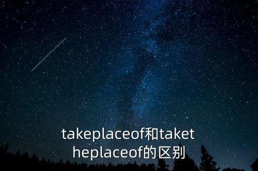 takeplaceof和taketheplaceof的區(qū)別