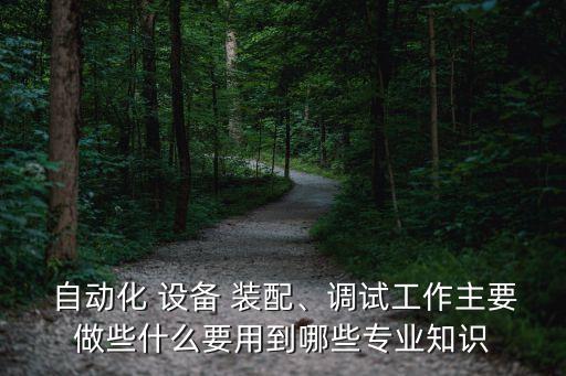 自動(dòng)化 設(shè)備 裝配、調(diào)試工作主要做些什么要用到哪些專業(yè)知識(shí)
