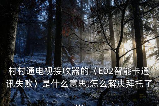村村通電視接收器的〈E02智能卡通訊失敗〉是什么意思,怎么解決拜托了...