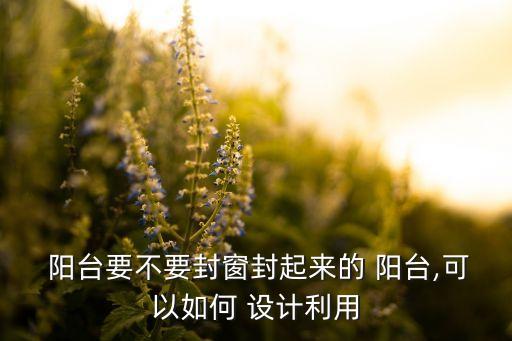  陽臺要不要封窗封起來的 陽臺,可以如何 設(shè)計利用