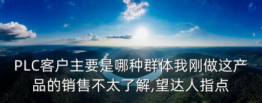 PLC客戶主要是哪種群體我剛做這產品的銷售不太了解,望達人指點