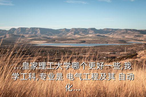 ...皇家理工大學(xué)哪個(gè)更好一些,我學(xué)工科,專業(yè)是 電氣工程及其 自動(dòng)化...
