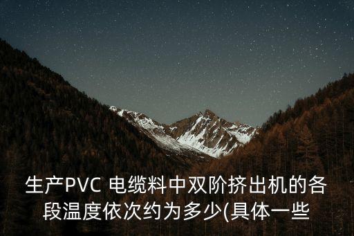 生產PVC 電纜料中雙階擠出機的各段溫度依次約為多少(具體一些
