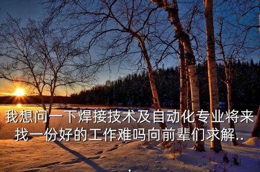 我想問一下焊接技術及自動化專業(yè)將來找一份好的工作難嗎向前輩們求解...