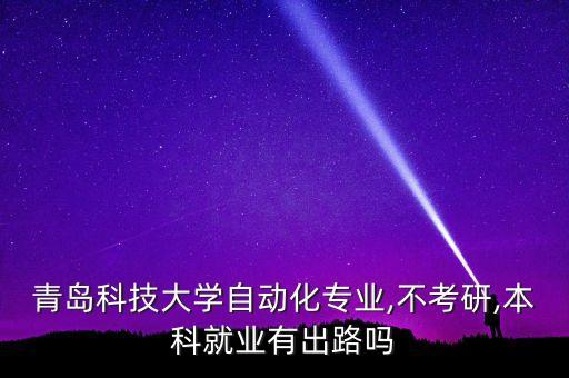 青島科技大學(xué)自動化專業(yè),不考研,本科就業(yè)有出路嗎