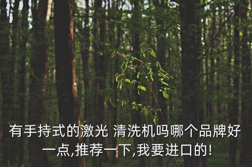 有手持式的激光 清洗機嗎哪個品牌好 一點,推薦一下,我要進(jìn)口的!