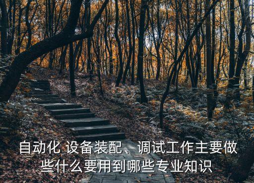  自動化 設(shè)備裝配、調(diào)試工作主要做些什么要用到哪些專業(yè)知識
