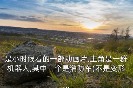 是小時(shí)候看的一部動(dòng)畫(huà)片,主角是一群機(jī)器人,其中一個(gè)是消防車(chē)(不是變形...