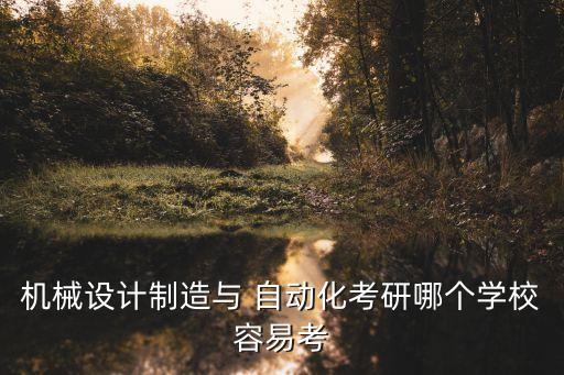 機械設計制造與 自動化考研哪個學校容易考