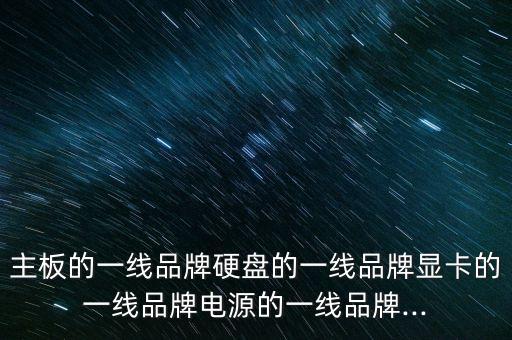 主板的一線品牌硬盤的一線品牌顯卡的一線品牌電源的一線品牌...
