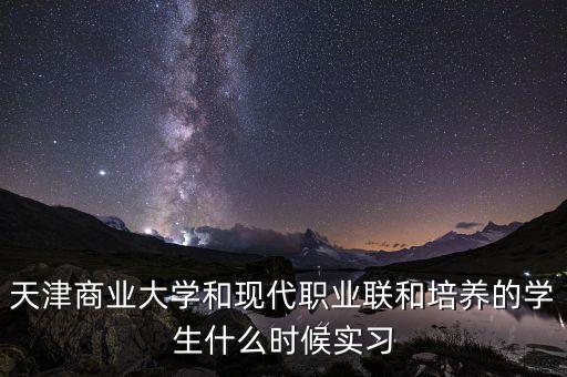 天津商業(yè)大學(xué)和現(xiàn)代職業(yè)聯(lián)和培養(yǎng)的學(xué)生什么時候?qū)嵙?xí)