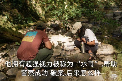 他擁有超強(qiáng)視力被稱為“水哥”,幫助警察成功 破案,后來怎么樣