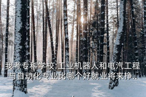 我考專科學(xué)校:工業(yè)機器人和電汽工程與自動化專業(yè)比哪個好就業(yè)將來掙...