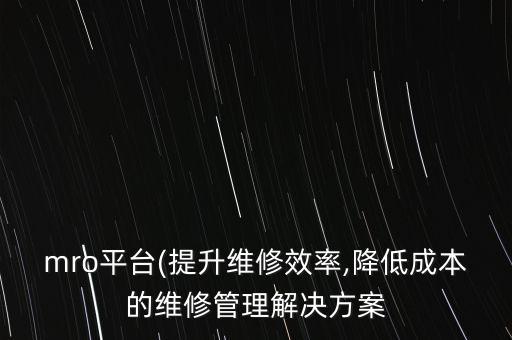 mro平臺(提升維修效率,降低成本的維修管理解決方案