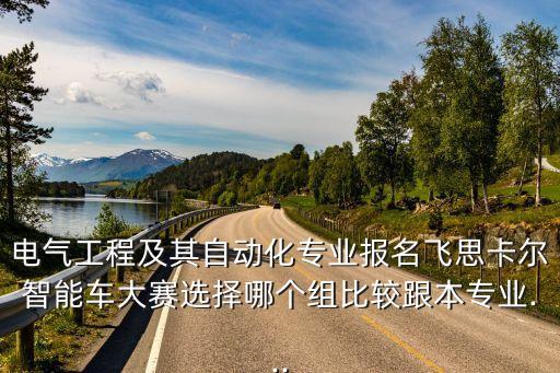 電氣工程及其自動化專業(yè)報名飛思卡爾智能車大賽選擇哪個組比較跟本專業(yè)...