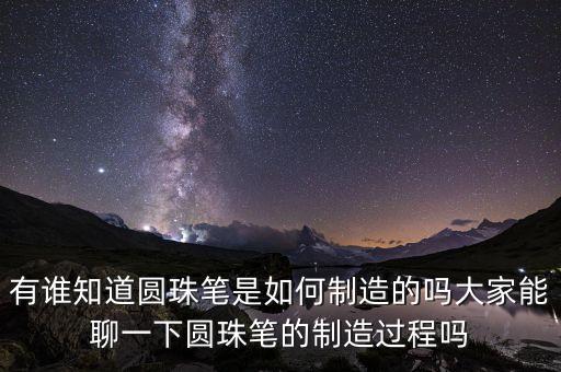 有誰知道圓珠筆是如何制造的嗎大家能聊一下圓珠筆的制造過程嗎