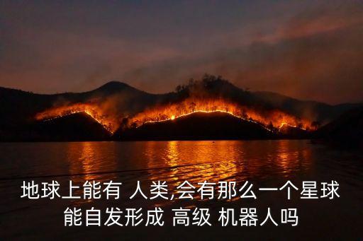 地球上能有 人類,會有那么一個星球能自發(fā)形成 高級 機器人嗎